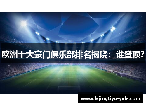 欧洲十大豪门俱乐部排名揭晓：谁登顶？