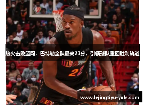 热火击败篮网，巴特勒全队最高23分，引领球队重回胜利轨道