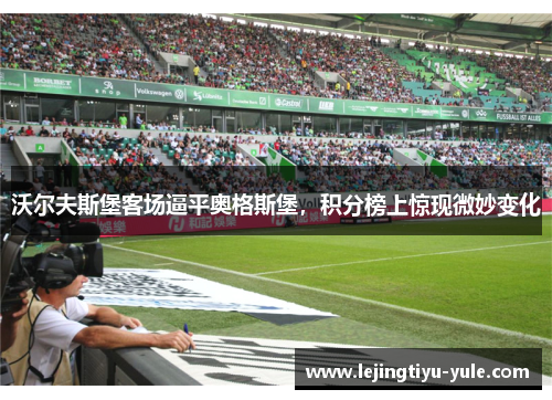 沃尔夫斯堡客场逼平奥格斯堡，积分榜上惊现微妙变化