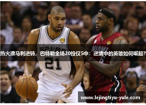热火遭马刺逆转，巴特勒全场20投仅5中：逆境中的英雄如何崛起？