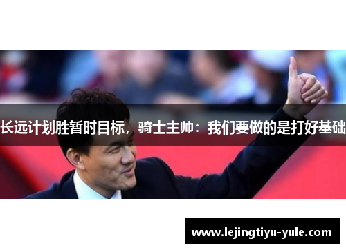 长远计划胜暂时目标，骑士主帅：我们要做的是打好基础
