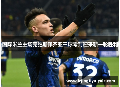 国际米兰主场完胜斯佩齐亚三球零封迎来新一轮胜利