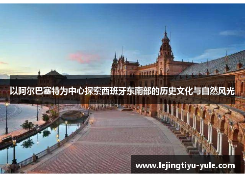 以阿尔巴塞特为中心探索西班牙东南部的历史文化与自然风光