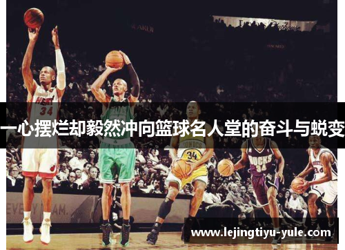 一心摆烂却毅然冲向篮球名人堂的奋斗与蜕变