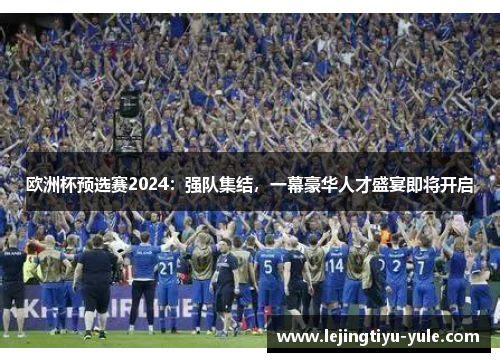 欧洲杯预选赛2024：强队集结，一幕豪华人才盛宴即将开启