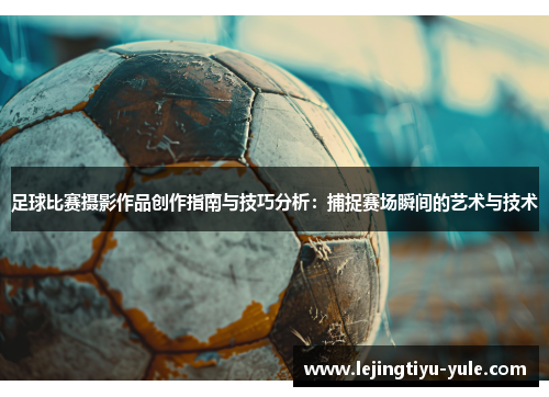 足球比赛摄影作品创作指南与技巧分析：捕捉赛场瞬间的艺术与技术