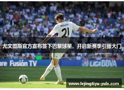 尤文图斯官方宣布签下巴黎球星，开启新赛季引援大门
