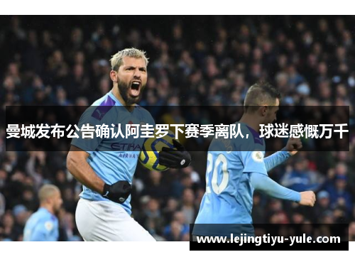 曼城发布公告确认阿圭罗下赛季离队，球迷感慨万千
