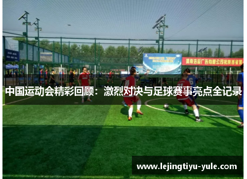 中国运动会精彩回顾：激烈对决与足球赛事亮点全记录