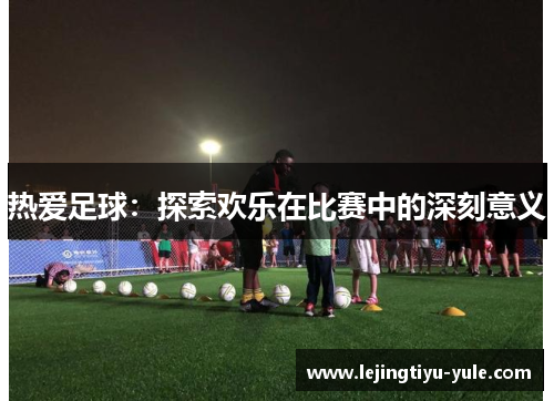 热爱足球：探索欢乐在比赛中的深刻意义