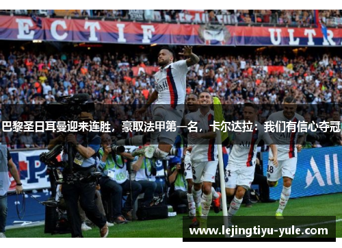 巴黎圣日耳曼迎来连胜，豪取法甲第一名，卡尔达拉：我们有信心夺冠