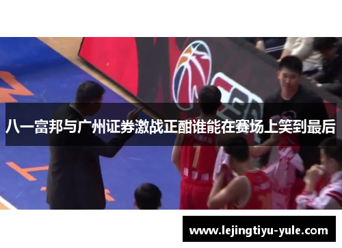 八一富邦与广州证券激战正酣谁能在赛场上笑到最后