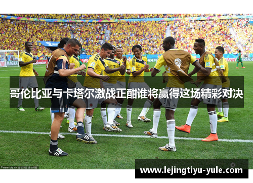 哥伦比亚与卡塔尔激战正酣谁将赢得这场精彩对决