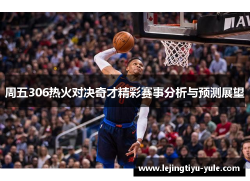 周五306热火对决奇才精彩赛事分析与预测展望