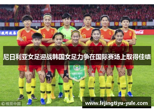 尼日利亚女足迎战韩国女足力争在国际赛场上取得佳绩