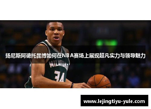 扬尼斯阿德托昆博如何在NBA赛场上展现超凡实力与领导魅力