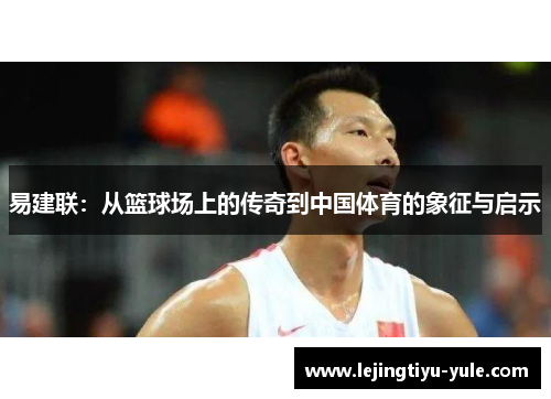 易建联：从篮球场上的传奇到中国体育的象征与启示