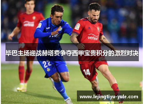 毕巴主场迎战赫塔费争夺西甲宝贵积分的激烈对决