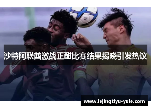 沙特阿联酋激战正酣比赛结果揭晓引发热议