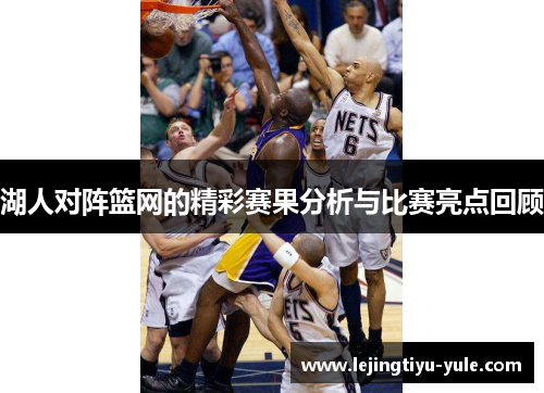 湖人对阵篮网的精彩赛果分析与比赛亮点回顾