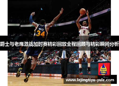 爵士与老鹰激战加时赛精彩回放全程回顾与精彩瞬间分析