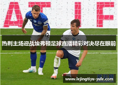 热刺主场迎战埃弗顿足球直播精彩对决尽在眼前