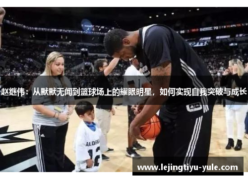赵继伟：从默默无闻到篮球场上的耀眼明星，如何实现自我突破与成长