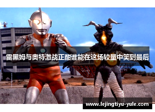 雷黑姆与奥特激战正酣谁能在这场较量中笑到最后